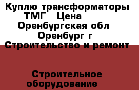  Куплю трансформаторы ТМГ › Цена ­ 100 - Оренбургская обл., Оренбург г. Строительство и ремонт » Строительное оборудование   